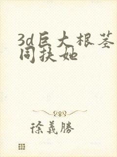 3d巨大根茎女同扶她