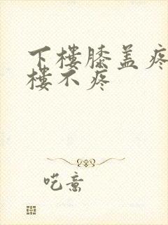 下楼膝盖疼,上楼不疼