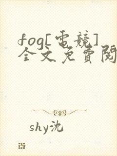 fog[电竞]全文免费阅读无弹窗