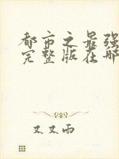 都市之最强狂兵完整版在哪看