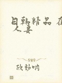 日韩精品 在线 人妻
