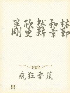 宁欣然和林峰刚刚更新章节