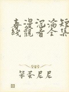 春漫沉沦短剧在线观看全集免费阅读