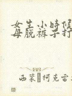 女生小时候被父母脱裤子打屁股