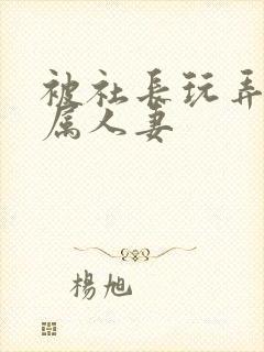 被社长玩弄的下属人妻