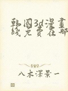 韩国3d漫画在线免费在哪看