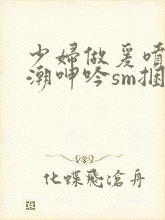 少妇做爰喷水高潮呻吟sm捆绑封面