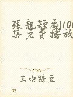 张龙短剧100集免费播放