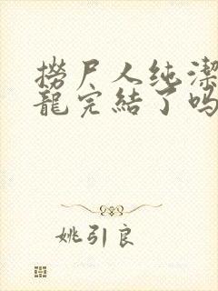 捞尸人纯洁的小龙完结了吗