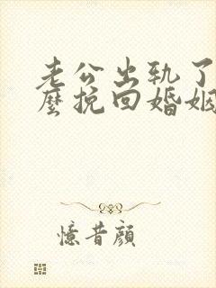 老公出轨了该怎么挽回婚姻呢