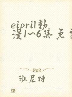 eipril动漫1~6集免费观看真的