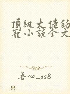 顶级大佬的心尖宠小说全文免费阅读