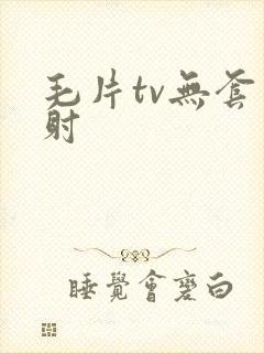 毛片tv无套内射