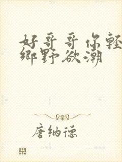 好哥哥你轻一点乡野欲潮