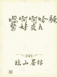 嗯啊啊哈骚货真紧好爽h