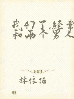 我47了,经常和两个男人3p