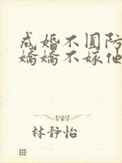 成婚不圆防重生娇娇不嫁他急了免费阅读