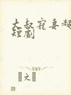 大叔宠妻超甜哒短剧