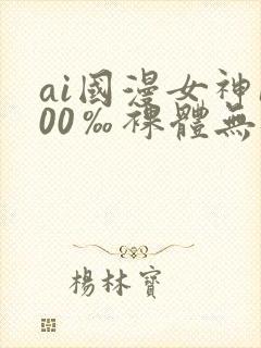 ai国漫女神100‰裸体无遮挡