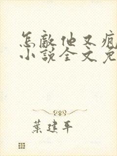 怎敌他又疯又娇小说全文免费阅读