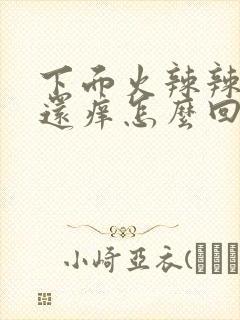 下面火辣辣的疼还痒怎么回事