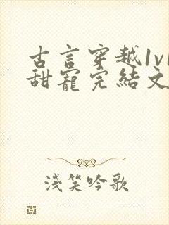 古言穿越1v1甜宠完结文