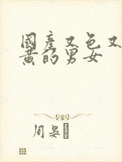 国产又色又爽又黄的男女