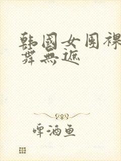 韩国女团裸体跳舞无遮