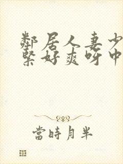 邻居人妻少妇好紧好爽呀中文