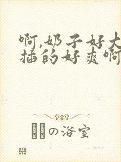 啊,奶子好大,插的好爽啊