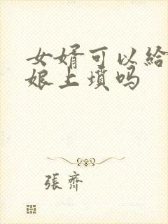 女婿可以给丈母娘上坟吗