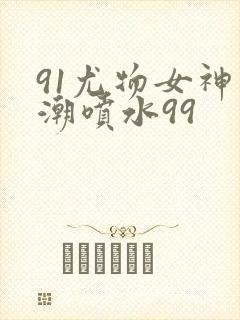 91尤物女神高潮喷水99