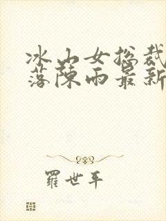 冰山女总裁的堕落陈雨最新章节更新