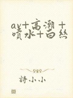 av+高潮 +喷水+白丝