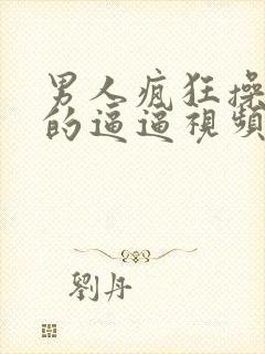 男人疯狂操女人的逼逼视频是啥样的