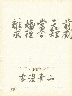 离婚当天前夫跪求复合短剧封面