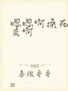 嗯嗯啊操死我好爽啊