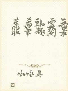 叶希韩雪无删减版笔趣阁最新章节更