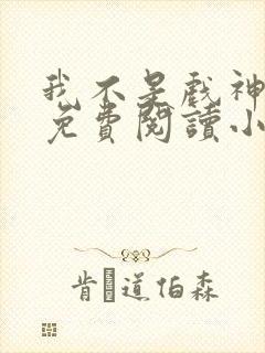 我不是戏神全文免费阅读小说