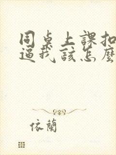 同桌上课扣我的逼我该怎么办