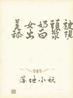 美女奶头被男人舔出白浆视频