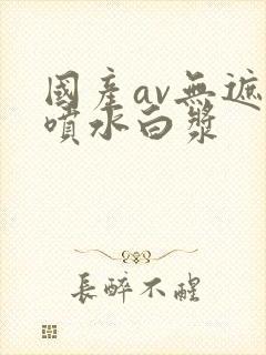 国产av无遮挡喷水白浆