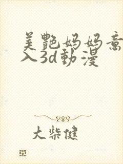 美艳妈妈意外插入3d动漫