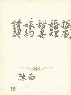 错嫁甜婚总裁的契约妻短剧