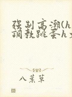 强制高潮(h)调教跳蛋h文