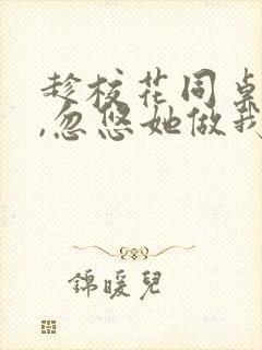 趁校花同桌青涩,忽悠她做我老婆全文版