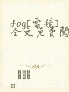 fog[电竞]全文免费阅读无弹窗