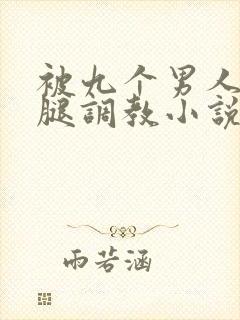 被九个男人扒开腿调教小说