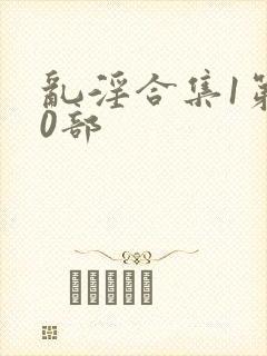 乱淫合集1第40部