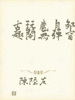 古玩岁月邹姨笔趣阁无弹窗